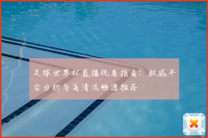 足球世界杯直播观看指南:权威平台分析与高清流畅源推荐