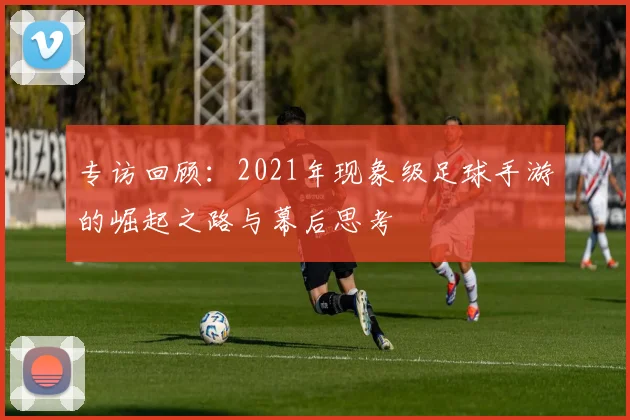 专访回顾:2021年现象级足球手游的崛起之路与幕后思考