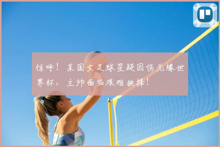 惊呼!某国女足球星疑因伤无缘世界杯,主帅面临艰难抉择!