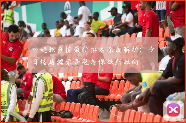 中超积分榜最新排名深度解析:今日格局揭示争冠与保级新动向