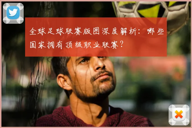 全球足球联赛版图深度解析:哪些国家拥有顶级职业联赛?