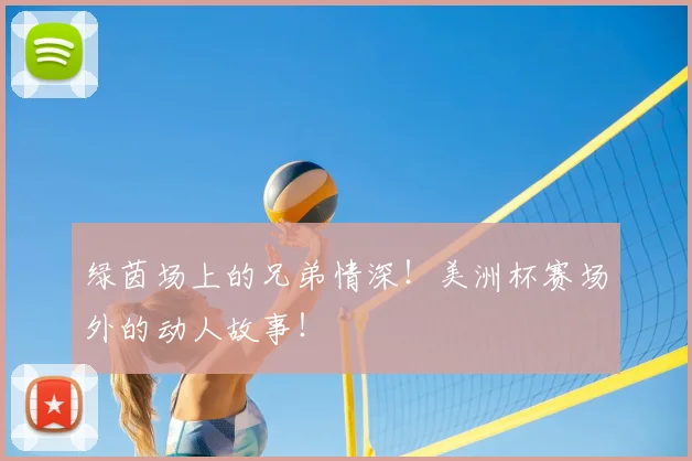 绿茵场上的兄弟情深！美洲杯赛场外的动人故事！