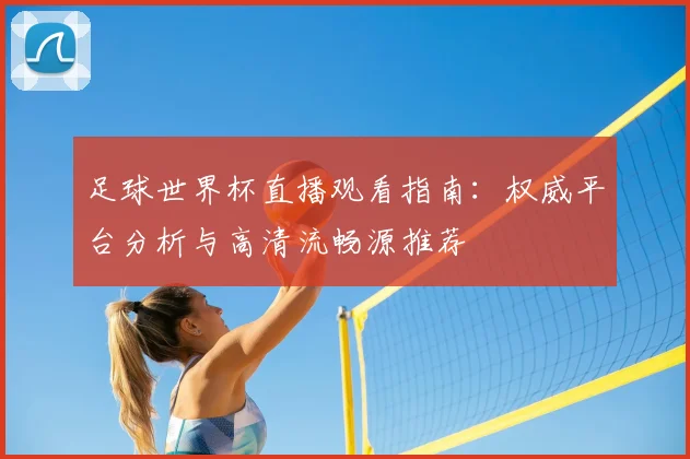 足球世界杯直播观看指南:权威平台分析与高清流畅源推荐