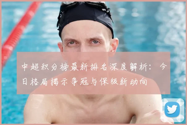 中超积分榜最新排名深度解析：今日格局揭示争冠与保级新动向