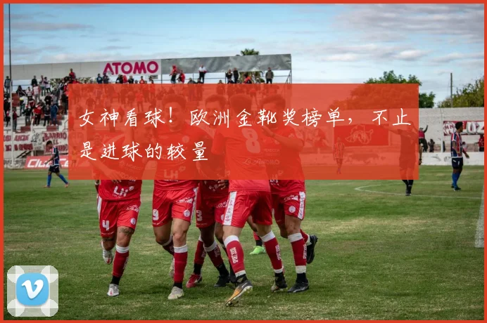 女神看球!欧洲金靴奖榜单,不止是进球的较量
