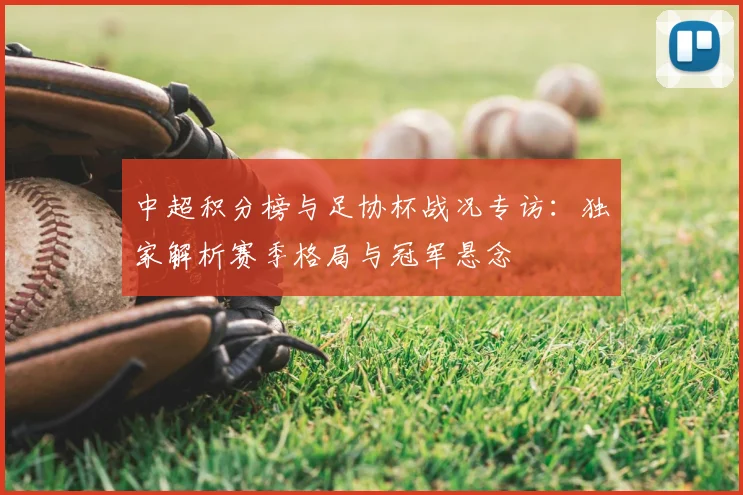中超积分榜与足协杯战况专访：独家解析赛季格局与冠军悬念