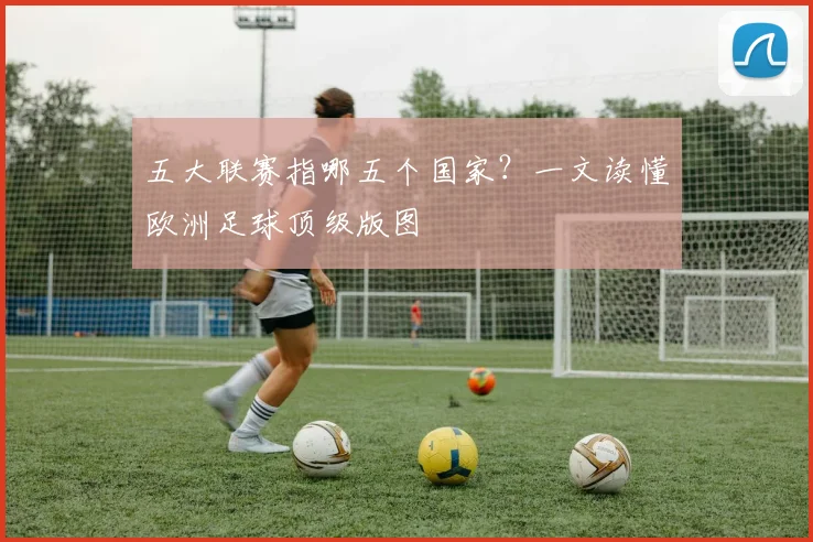 五大联赛指哪五个国家？一文读懂欧洲足球顶级版图