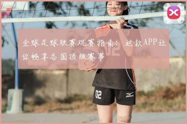 全球足球联赛观赛指南:这款APP让你畅享各国顶级赛事
