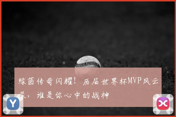 绿茵传奇闪耀!历届世界杯MVP风云录,谁是你心中的战神