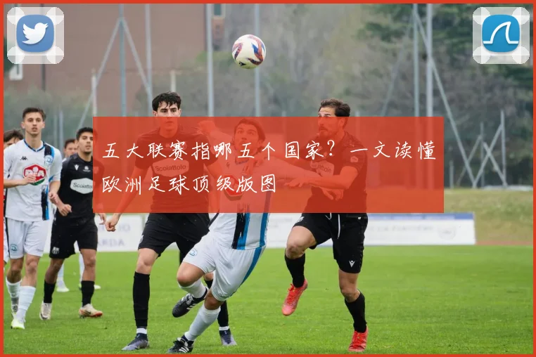 五大联赛指哪五个国家?一文读懂欧洲足球顶级版图