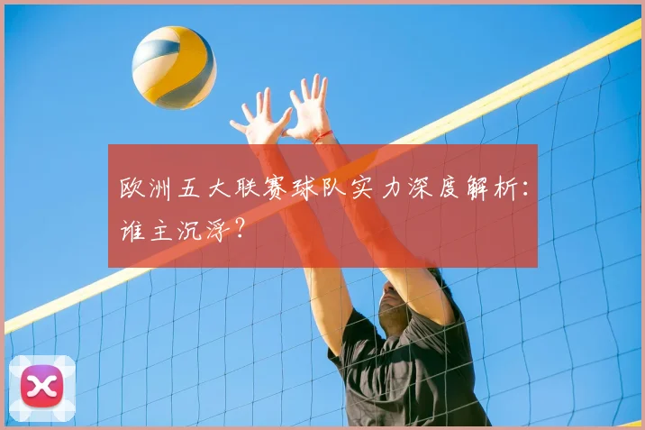 欧洲五大联赛球队实力深度解析:谁主沉浮?