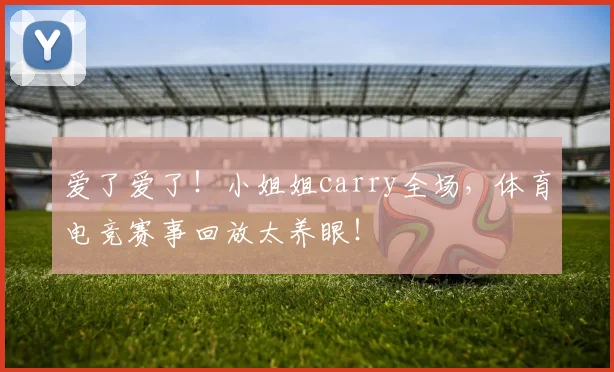 爱了爱了!小姐姐carry全场,体育电竞赛事回放太养眼!
