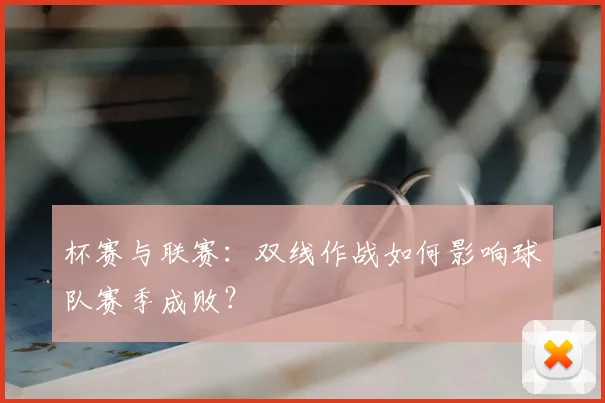杯赛与联赛:双线作战如何影响球队赛季成败?