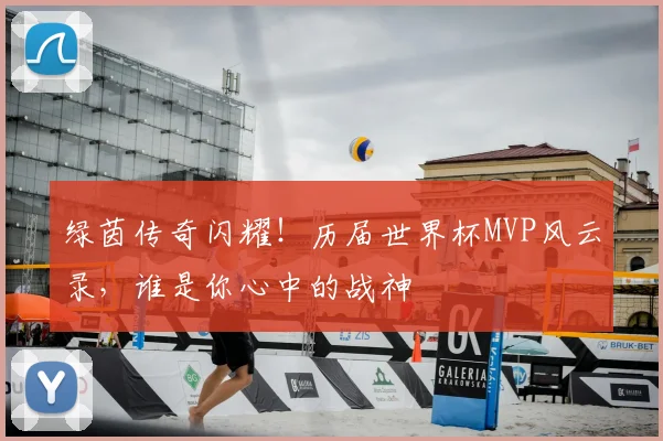 绿茵传奇闪耀!历届世界杯MVP风云录,谁是你心中的战神