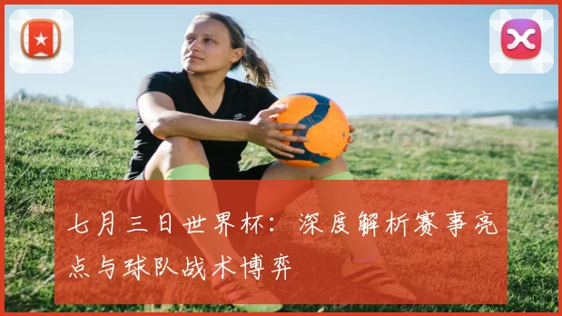 七月三日世界杯:深度解析赛事亮点与球队战术博弈