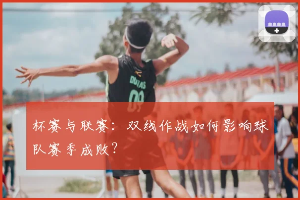 杯赛与联赛：双线作战如何影响球队赛季成败？